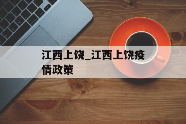 江西上饶_江西上饶疫情政策